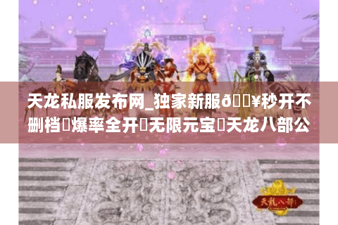 天龙私服发布网_独家新服🔥秒开不删档⚡爆率全开▷无限元宝◁天龙八部公益服开区总汇