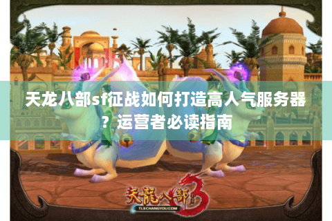 天龙八部sf征战如何打造高人气服务器？运营者必读指南