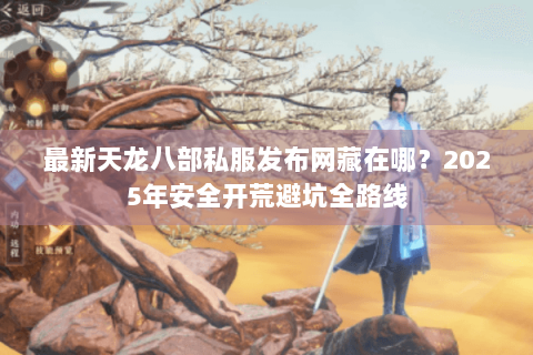 最新天龙八部私服发布网藏在哪？2025年安全开荒避坑全路线
