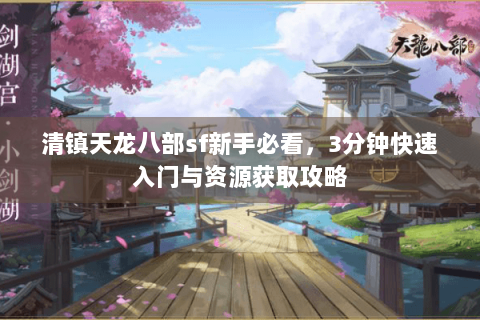 清镇天龙八部sf新手必看，3分钟快速入门与资源获取攻略