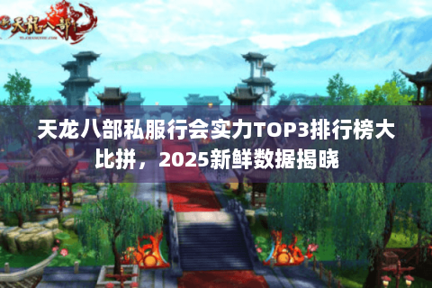 天龙八部私服行会实力TOP3排行榜大比拼，2025新鲜数据揭晓