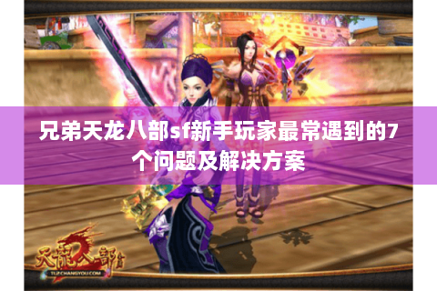 兄弟天龙八部sf新手玩家最常遇到的7个问题及解决方案