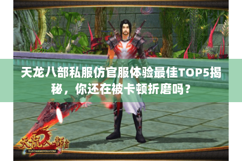 天龙八部私服仿官服体验最佳TOP5揭秘，你还在被卡顿折磨吗？