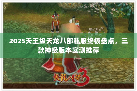2025天王级天龙八部私服终极盘点，三款神级版本实测推荐