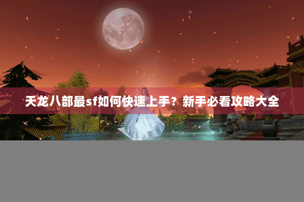 天龙八部最sf如何快速上手？新手必看攻略大全