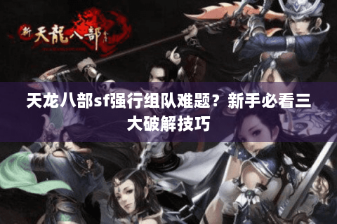 天龙八部sf强行组队难题?新手必看三大破解技巧 天龙八部sf强行组队难题?新手必看三大破解技巧