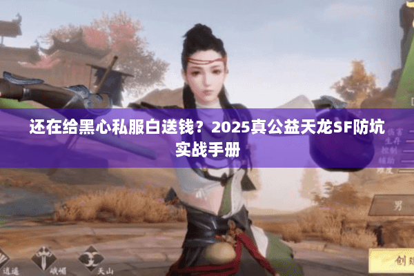 还在给黑心私服白送钱？2025真公益天龙SF防坑实战手册