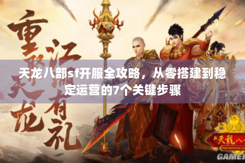 天龙八部sf开服全攻略，从零搭建到稳定运营的7个关键步骤