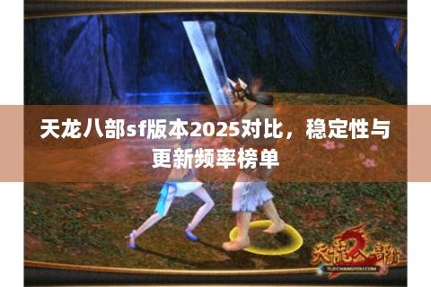 天龙八部sf版本2025对比，稳定性与更新频率榜单