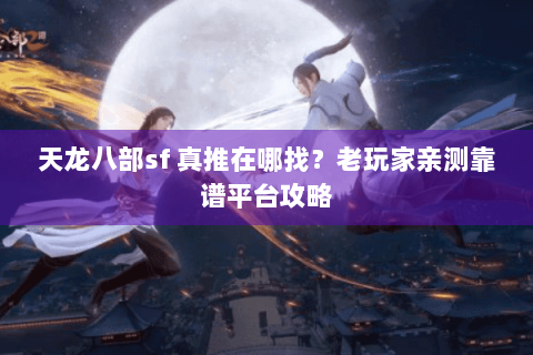 天龙八部sf 真推在哪找？老玩家亲测靠谱平台攻略