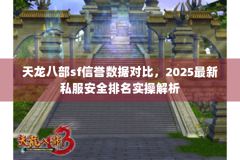 天龙八部sf信誉数据对比，2025最新私服安全排名实操解析
