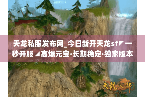 天龙私服发布网_今日新开天龙sf◤一秒开服◢高爆元宝·长期稳定·独家版本免费送