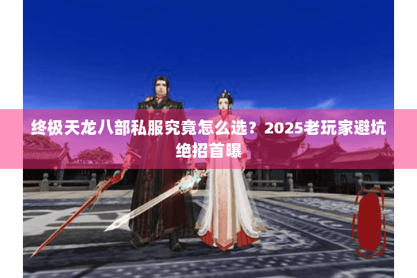 终极天龙八部私服究竟怎么选？2025老玩家避坑绝招首曝