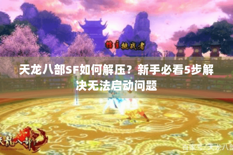 天龙八部SF如何解压？新手必看5步解决无法启动问题