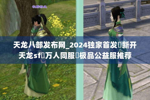 天龙八部发布网_2024独家首发✈新开天龙sf⇨万人同服◐极品公益服推荐