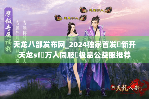 天龙八部发布网_2024独家首发✈新开天龙sf⇨万人同服◐极品公益服推荐