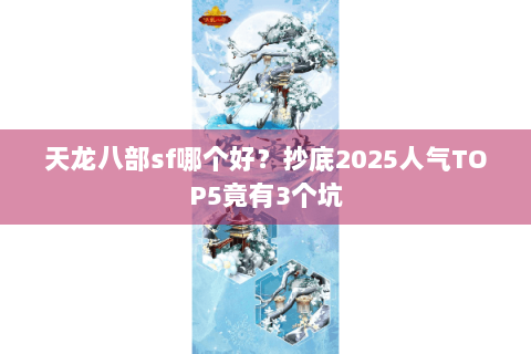 天龙八部sf哪个好？抄底2025人气TOP5竟有3个坑