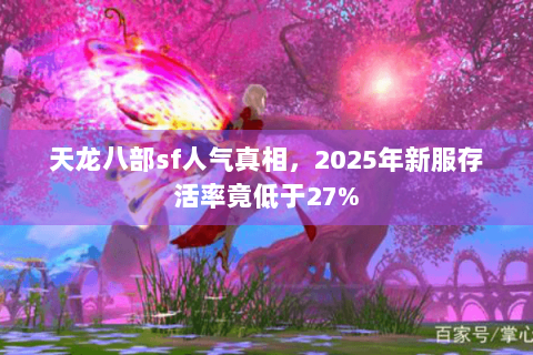 天龙八部sf人气真相，2025年新服存活率竟低于27%