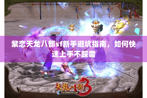 紫恋天龙八部sf新手避坑指南,如何快速上手不踩雷 紫恋天龙八部sf新手避坑指南,如何快速上手不踩雷