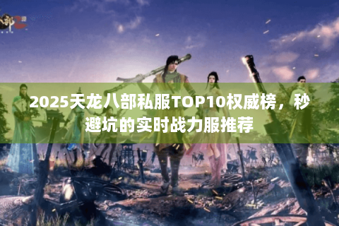 2025天龙八部私服TOP10权威榜，秒避坑的实时战力服推荐