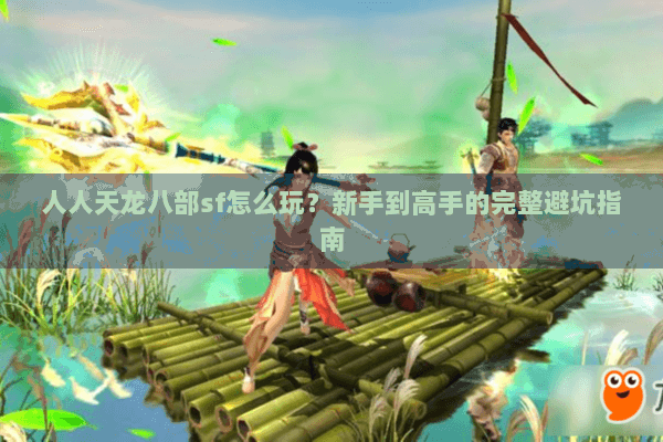 人人天龙八部sf怎么玩？新手到高手的完整避坑指南