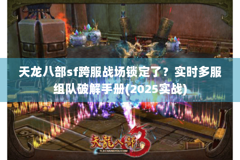 天龙八部sf跨服战场锁定了？实时多服组队破解手册(2025实战)