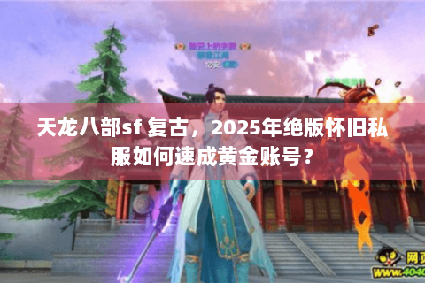 天龙八部sf 复古，2025年绝版怀旧私服如何速成黄金账号？