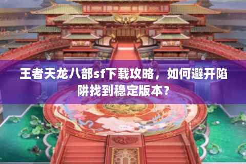 王者天龙八部sf下载攻略，如何避开陷阱找到稳定版本？