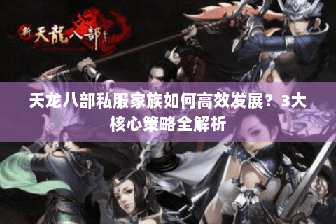 天龙八部私服家族如何高效发展？3大核心策略全解析