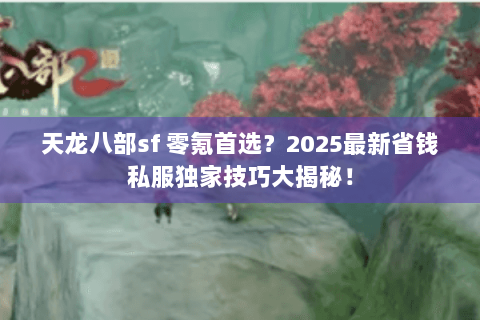 天龙八部sf 零氪首选？2025最新省钱私服独家技巧大揭秘！
