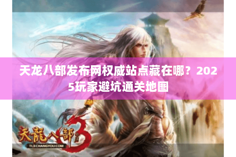 天龙八部发布网权威站点藏在哪？2025玩家避坑通关地图