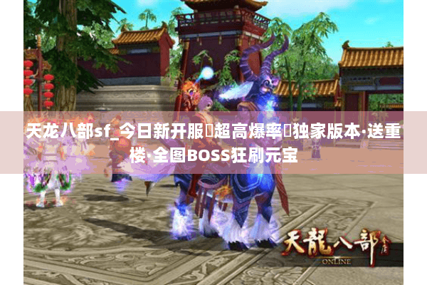 天龙八部sf_今日新开服▷超高爆率◁独家版本·送重楼·全图BOSS狂刷元宝