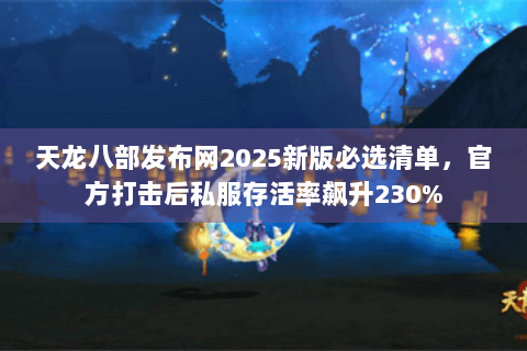 天龙八部发布网2025新版必选清单，官方打击后私服存活率飙升230%