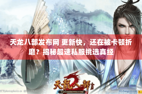 天龙八部发布网 更新快，还在被卡顿折磨？揭秘超速私服挑选真经