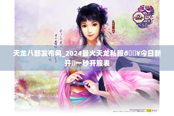 天龙八部发布网_2024最火天龙私服🔥今日新开✔一秒开服表