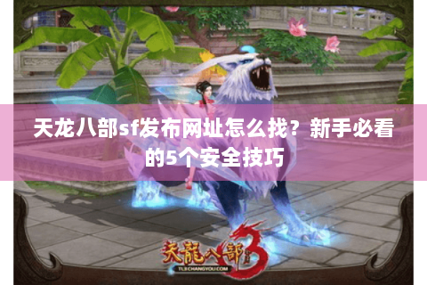 天龙八部sf发布网址怎么找？新手必看的5个安全技巧