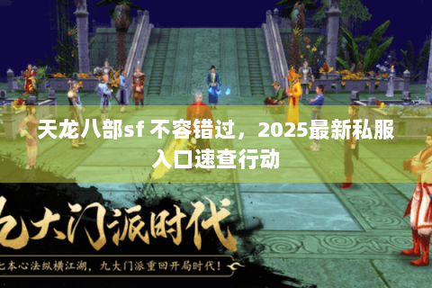 天龙八部sf 不容错过，2025最新私服入口速查行动
