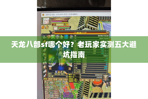 天龙八部sf哪个好？老玩家实测五大避坑指南