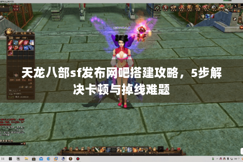 天龙八部sf发布网吧搭建攻略，5步解决卡顿与掉线难题