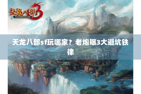 天龙八部sf玩哪家？老炮曝3大避坑铁律