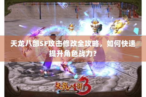 天龙八部SF攻击修改全攻略，如何快速提升角色战力？