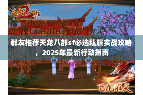 群友推荐天龙八部sf必选私服实战攻略，2025年最新行动指南