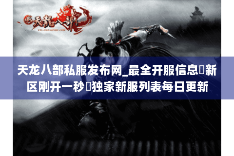 天龙八部私服发布网_最全开服信息▷新区刚开一秒◁独家新服列表每日更新