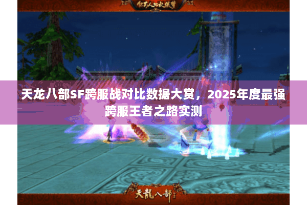 天龙八部SF跨服战对比数据大赏，2025年度最强跨服王者之路实测