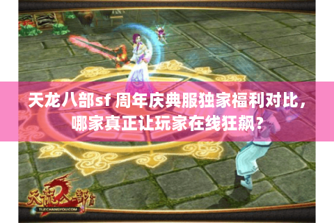 天龙八部sf 周年庆典服独家福利对比，哪家真正让玩家在线狂飙？