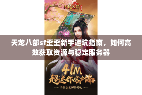 天龙八部sf歪歪新手避坑指南，如何高效获取资源与稳定服务器