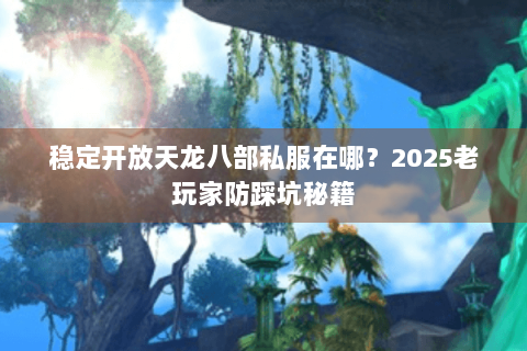 稳定开放天龙八部私服在哪？2025老玩家防踩坑秘籍