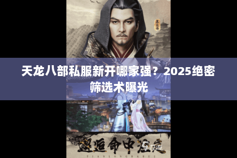 天龙八部私服新开哪家强？2025绝密筛选术曝光