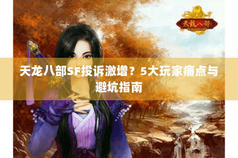 天龙八部SF投诉激增?5大玩家痛点与避坑指南 天龙八部SF投诉激增?5大玩家痛点与避坑指南