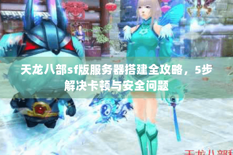天龙八部sf版服务器搭建全攻略，5步解决卡顿与安全问题